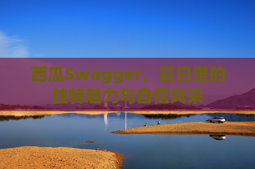 西瓜Swagger，夏日里的独特魅力与自信风采